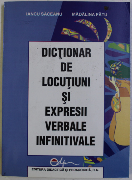 DICTIONAR DE LOCUTIUNI SI EXPRESII VERBALE INFINITIVALE de IANCU SACEANU si MADALINA FATU , 2004
