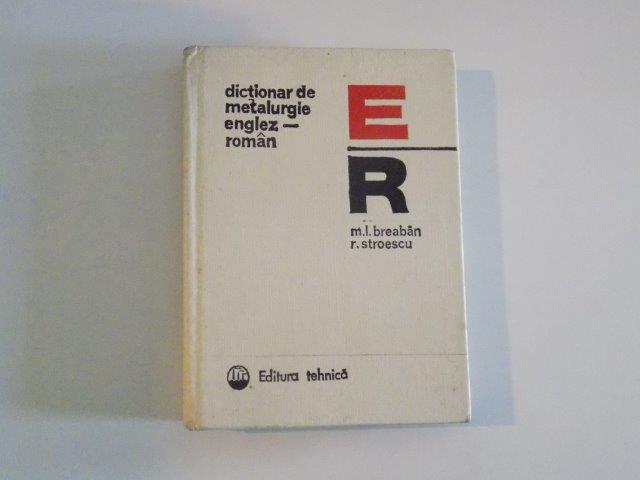 DICTIONAR DE METALURGIE , ENGLEZ - ROMAN de M.I. BREABAN , R. STROESCU , 1975