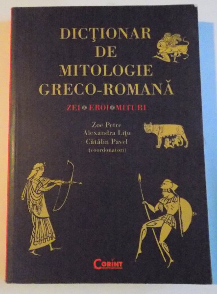 DICTIONAR DE MITOLOGIE GRECO - ROMANA, ZEI, EROI, MITURI de ZOE PETRE, ALEXANDRA LITU, CATALIN PAVEL, 2011