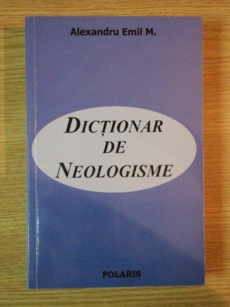 DICTIONAR DE NEOLOGISME de ALEXANDRU EMIL M.