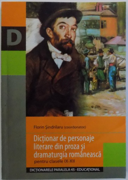 DICTIONAR DE PERSONAJE LITERARE DIN PROZA SI DRAMATURGIA ROMANEASCA  - PENTRU CLASELE IX - XII , coordonator FLORIN SINDRILARU , 2005