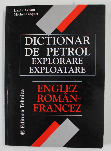 DICTIONAR DE PETROL, EXPLORARE,EXPLOATARE,ENGLEZ-ROMAN-FRANCEZ,BUCURESTI 2000-LAZAR AVRAM