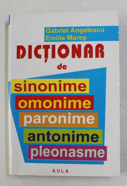 DICTIONAR DE SINONIME , OMONIME , PARONIME , ANTONIME , PLEONASME de GABRIEL ANGELESCU si EMILIA MARES , 2003