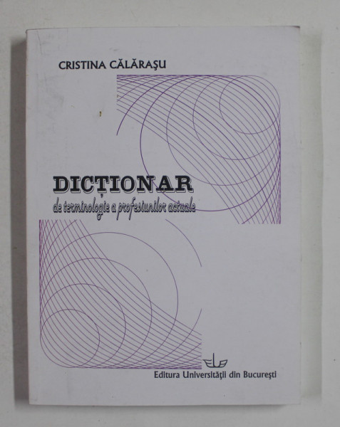 DICTIONAR DE TERMINOLOGIE A PROFESIUNILOR ACTUALE de CRISTINA CALARASU , 2004