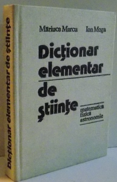 DICTIONAR ELEMENTAR DE STIINTE , MATEMATICA , FIZICA , ASTRONOMIE , 1978