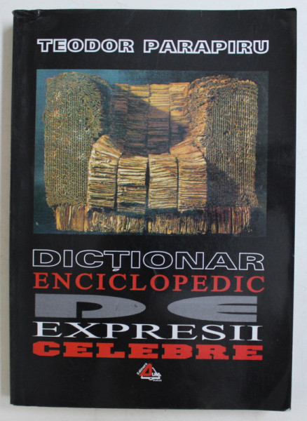 DICTIONAR ENCICLOPEDIC DE EXPRESII CELEBRE de THEODOR PARAPIRU , 2004