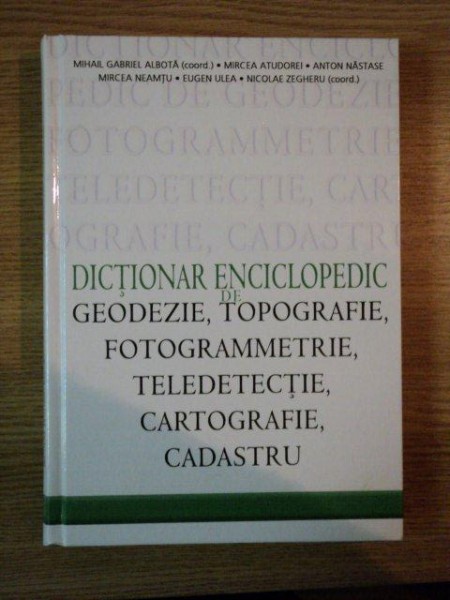 DICTIONAR ENCICLOPEDIC DE GEODEZIE, TOPOGRAFIE, FOTOGRAMMETRIE, TELEDETECTIE, CARTOGRAFIE, CADASTRU de MIHAIL GABRIEL ALBOTA, MIRCEA ATUDOREI