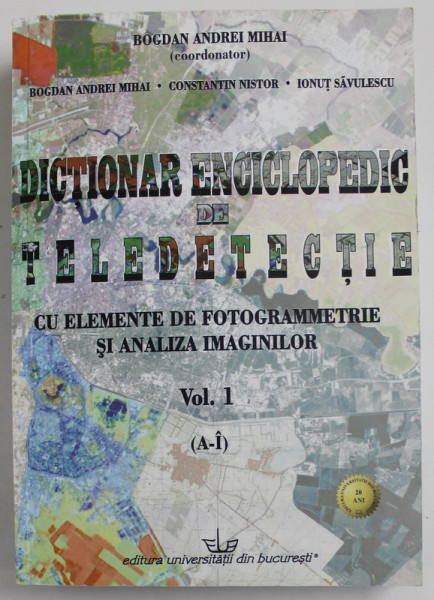 DICTIONAR ENCICLOPEDIC DE TELEDETECTIE CU ELEMENTE DE FOTOGRAMMETRIE SI ANALIZA IMAGINILOR , VOLUMUL I ( A - I ) , editie coordonata de BOGDAN ANDREI MIHAI , 2013 *CONTINE CD