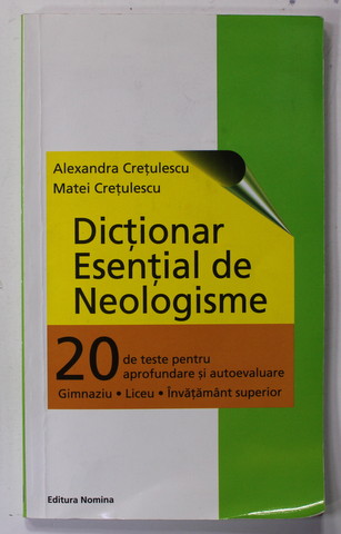 DICTIONAR ESENTIAL DE NEOLOGISME - 20 DE TESTE PENTRU APROFUNDARE SI AUTOEVALUARE - GIMNAZIU - LICEU - INVATAMANT SUPERIOR de ALEXANDRA CRETULESCU si MATEI CRETULESCU , 2010