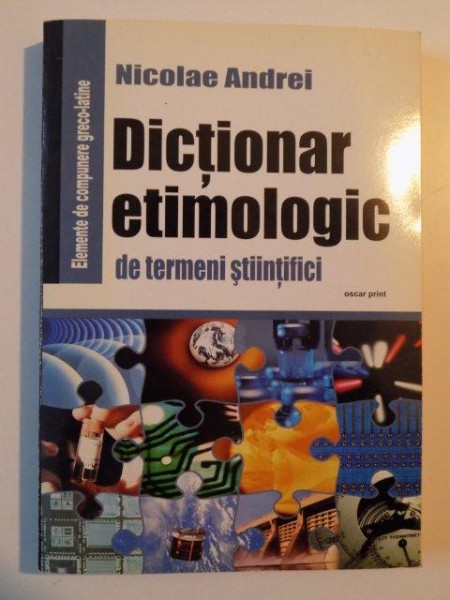 DICTIONAR ETIMOLOGIC DE TERMENI STIINTIFICI , ELEMENTE de COMPUNERE GRECO - LATINE , EDITIA A II - A de NICOLAE ANDREI , 2003