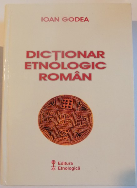 DICTIONAR ETNOLOGIC ROMAN de IOAN GODEA , 2007