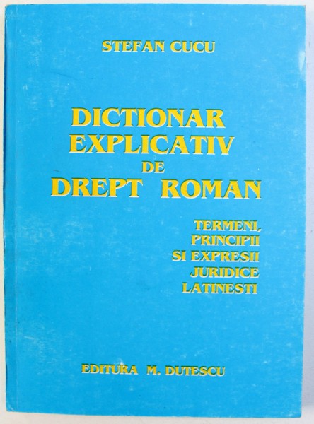 DICTIONAR EXPLICATIV DE DREPT ROMAN  - TERMENI , PRINCIPII  SI EXPRESII JURIDICE LATINESTI de STEFAN CUCU , 1996 , DEDICATIE*