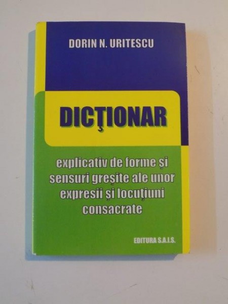 DICTIONAR EXPLICATIV DE FORME SI SENSURI GRESITE ALE UNOR EXPRESII SI LOCUTIUNI CONSACRATE de DORIN N. URITESCU , 2009