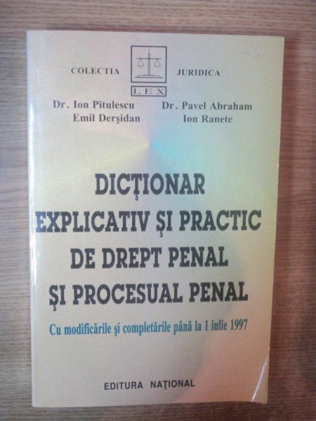 DICTIONAR EXPLICATIV SI PRACTIC DE DREPT PENAL SI PROCESUAL PENAL de ION PITULESCU , EMIL DERSIDAN , PAVEL ABRAHAM , ION RANETE , 1997