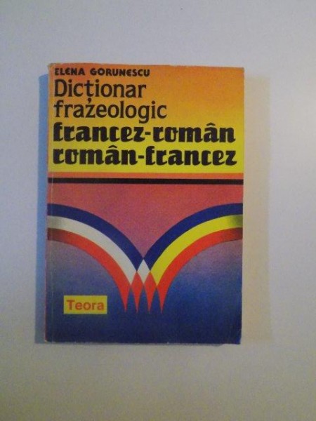 DICTIONAR FRAZEOLOGIC FRANCEZ - ROMAN , ROMAN - FRANCEZ de ELENA GORUNESCU