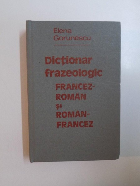 DICTIONAR FRAZEOLOGIC FRANCEZ-ROMAN SI ROMAN-FRANCEZ - ELENA GORUNESCU  BUCURESTI 1981