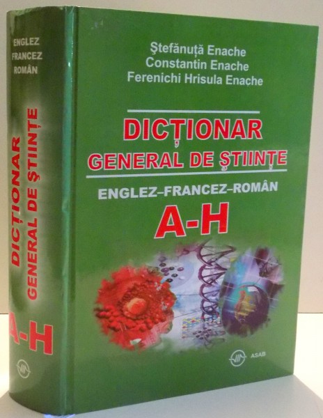 DICTIONAR GENERAL DE STIINTE ENGLEZ - FRANCEZ - ROMAN de STEFANUTA ENACHE ... FERENICHI HRISULA ENACHE , A-H , 2007