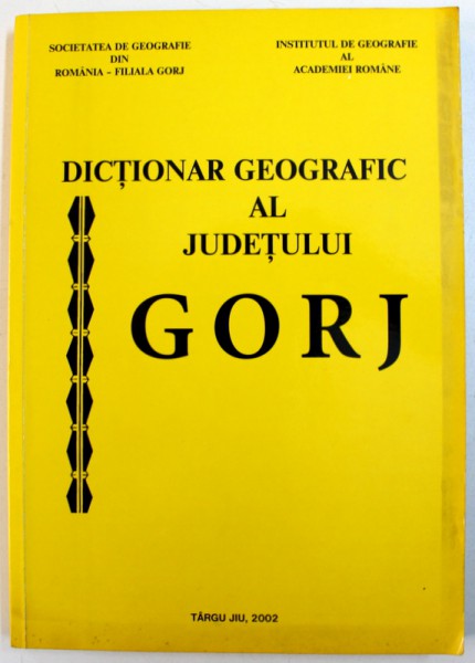 DICTIONAR  GEOGRAFIC AL JUDETULUI GORJ , coordonatori DRAGOS BUGA ..MARIA SUCIU , 2002