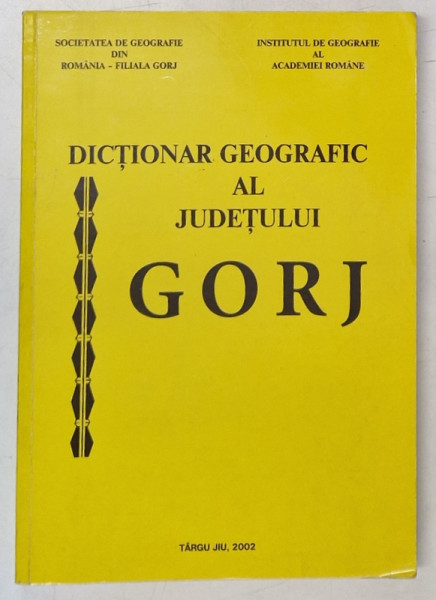 DICTIONAR  GEOGRAFIC AL JUDETULUI GORJ , coordonatori DRAGOS BUGA ..MARIA SUCIU , 2002