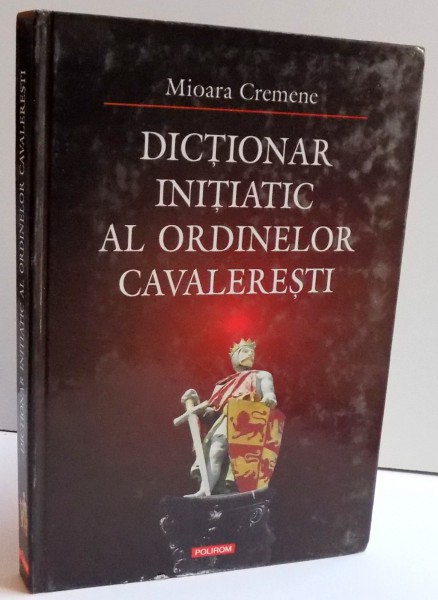 DICTIONAR INITIATIC AL ORDINELOR CAVALERESTI de MIOARA CREMENE , 2003