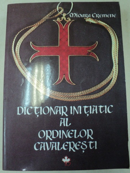 DICTIONAR INITIATIC AL ORDINELOR CAVALERESTI-MIOARA CREMENE,BUCURESTI 1998