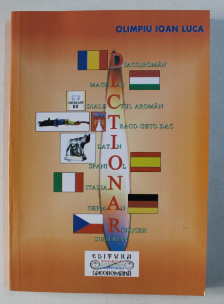 DICTIONAR : LIMBA ROMANA , MAGHIARA , DIALECTUL AROMAN , LIMBA TRACO-GETO-DACICA , ITALIANA , SPANIOLA , GERMANA , CEHA , (LIMBA SUMERIANA) 9+1 de OLIMPIU IOAN LUCA , 2008