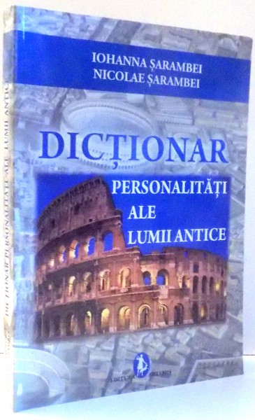 DICTIONAR, PERSONALITATI ALE LUMII ANTICE de IOHANNA SARAMBEI, NICOLAE SARAMBEI , 2012