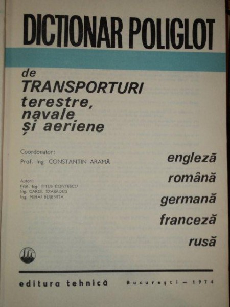DICTIONAR POLIGLOT DE TRANSPORTURI TERESTRE , NAVALE SI AERIENE de PROF. ING. CONSTANTIN ARAMA , Bucuresti 1974