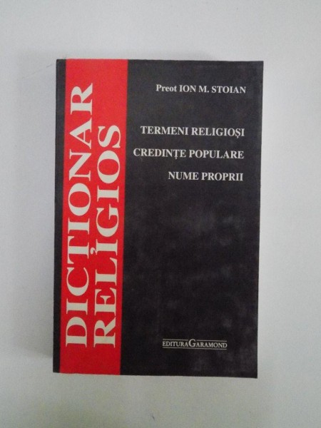 DICTIONAR RELIGIOS. TERMENI RELIGIOSI, CREDINTE POPULARE, NUME PROPRII de ION M. STOIAN, EDITIA A II-A REVAZUTA SI COMPLETATA  2007