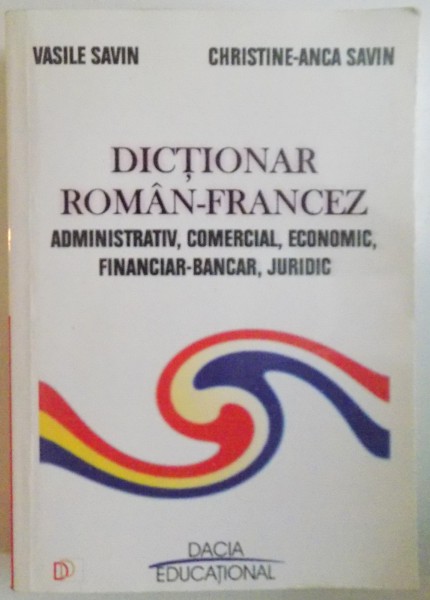 DICTIONAR ROMAN FRANCEZ ( ADMINISTRATIV , COMERCIAL , ECONOMIC , FINANCIAR - BANCAR , JURIDIC ) de VASILE SAVIN , CHRISTINE ANCA SAVIN , 2002