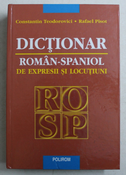 DICTIONAR ROMAN - SPANIOL DE EXPRESII SI LOCUTIUNI de CONSTANTIN TEODOROVICI si RAFAEL PISOT , 2005