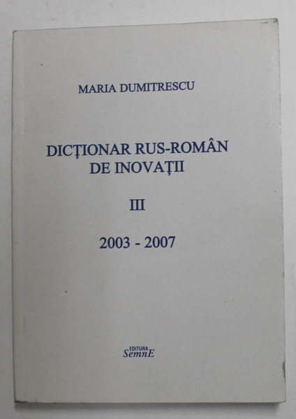 DICTIONAR RUS  - ROMAN DE INOVATII , VOLUMUL III - 2003 - 2007 de MARIA DUMITRESCU , APARUTA  2007