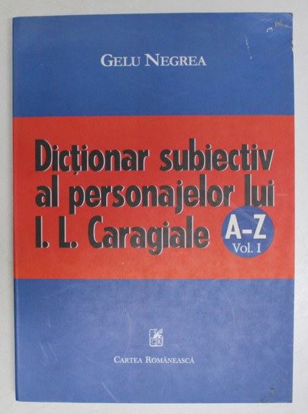 DICTIONAR SUBIECTIV AL PERSONAJELOR LUI I. L. CARAGIALE de GELU NEGREA, VOL I , 2004