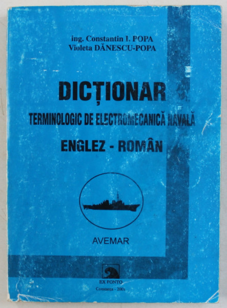 DICTIONAR TERMINOLOGIC DE ELECTROMECANICA NAVALA ENGLEZ - ROMAN de CONSTANTIN I. POPA si VIOLETA DANESCU - POPA , 2001