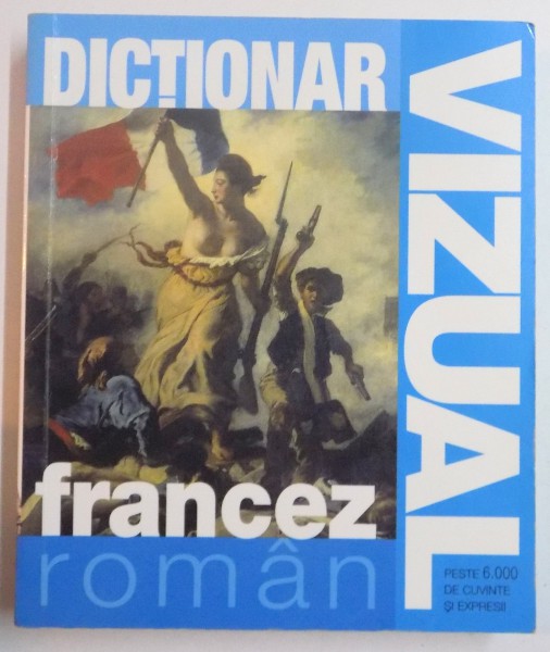 DICTIONAR VIZUAL FRANCEZ-ROMAN , PESTE 6.000 DE CUVINTE SI EXPRESII , 2006