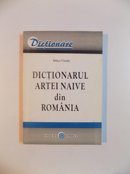 DICTIONARUL ARTEI NAIVE DIN ROMANIA de MIHAI VINTILA 2001