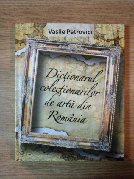 DICTIONARUL COLECTIONARILOR DE ARTA DIN ROMANIA de VASILE PETROVICI , 2011