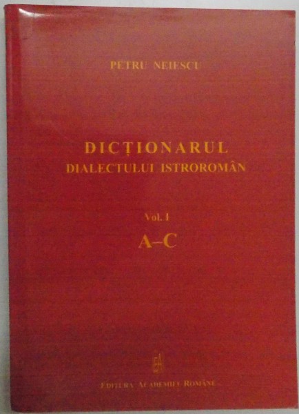 DICTIONARUL DIALECTULUI ISTROROMAN , VOL. I, A-C de PETRU NEIESCU , 2011