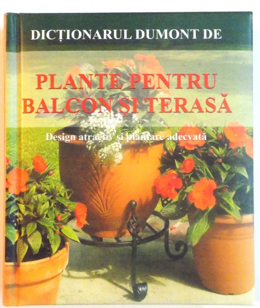 DICTIONARUL DUMONT DE PLANTE PENTRU BALCON SI TERASA , DESIGN ATRACTIV SI PLANTARE ADECVATA , 2008