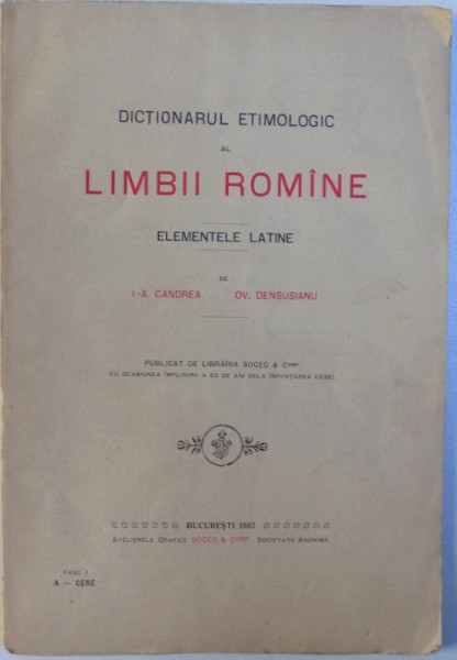 DICTIONARUL ETIMOLOGIC AL LIMBII ROMANE  - ELEMENTELE LATINE - FASCICULUL I ( A - CERE ) de I. -A . CANDREA  si OV. DENSUSIANU, 1907