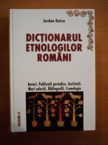 DICTIONARUL ETNOLOGILOR ROMANI,  EDITIA A III-A, REVAZUTA SI MULT ADAUGITA, de IORDAN DATCU  2006