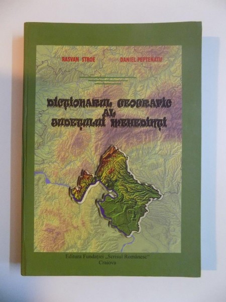 DICTIONARUL GEOGRAFIC AL JUDETULUI MEHEDINTI de RASVAN STROE , DANIEL PEPTENATU , 2011