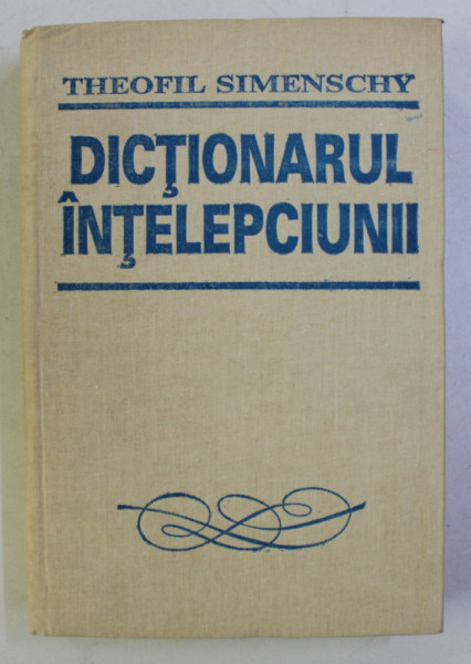 DICTIONARUL INTELEPCIUNII . CUGETARI ANTICE SI MODERNE ED. a - III - a COMPLETATA CU 171 CUGETARI CENZURATE de TH. SIMENSCHY , 1995