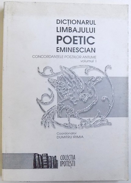 DICTIONARUL  LIMBAJULUI  POETIC EMINESCIAN  - CONCORDANTELE POEZIILOR ANTUME , VOLUMUL I , coordonator DUMITRU IRIMIA , 2002