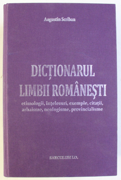 DICTIONARUL LIMBII ROMANE , ETIMOLOGII , INTELESURI , EXEMPLE , CITATII , ARHAISME , NEOLOGISME , PROVINCIALISME , EDITIA A II - A de AUGUSTIN SCRIBAN , 2013 *EDITIE ANASTATICA