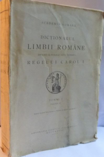 DICTIONARUL LIMBII ROMANE INTOCMIT SI PUBLICAT DUPA INDEMNUL MAIESTATII SALE REGELUI CAROL I , TOMUL I , PARTEA II , C , 1940