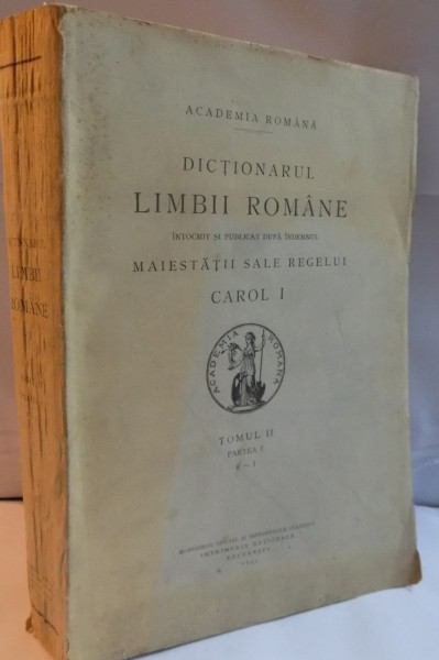 DICTIONARUL LIMBII ROMANE INTOCMIT SI PUBLICAT DUPA INDEMNUL MAIESTATII SALE REGELUI CAROL I , TOMUL II , PARTEA I , F-I , 1934