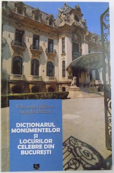 DICTIONARUL MONUMENTELOR SI LOCURILOR CELEBRE DIN BUCURESTI de VALENTINA BILCEA , ANGELA BILCEA , 2011,EDITIA A II-A