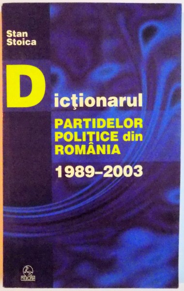 DICTIONARUL PARTIDELOR POLITICE DIN ROMANIA 1989 - 2003 de STAN STOICA , EDITIA  A III A REVIZUITA SI ACTUALIZATA , 2003