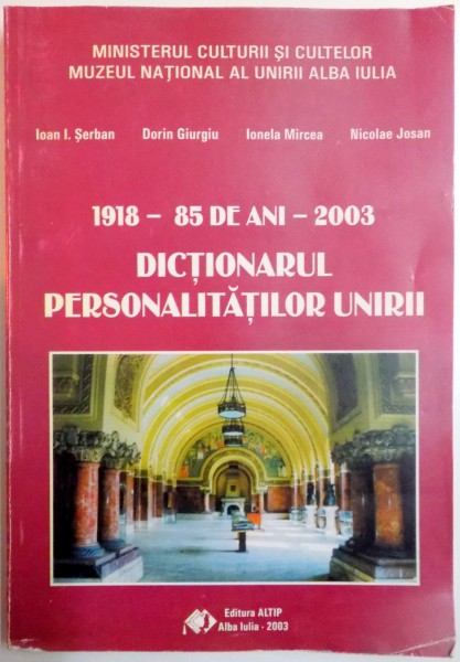 DICTIONARUL PERSONALITATILOR UNIRII , TRIMISII ROMANILOR TRANSILVANENI LA MAREA ADUNARE NATIONALA DE LA ALBA IULIA , 1918 - 85 DE ANI de IOAN I. SERBAN , DORIN GIURGIU , IONELA MIRCEA , NICOLAE JOSAN , 2003